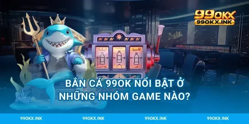 Bắn cá 99OK nổi bật ở những nhóm game nào?