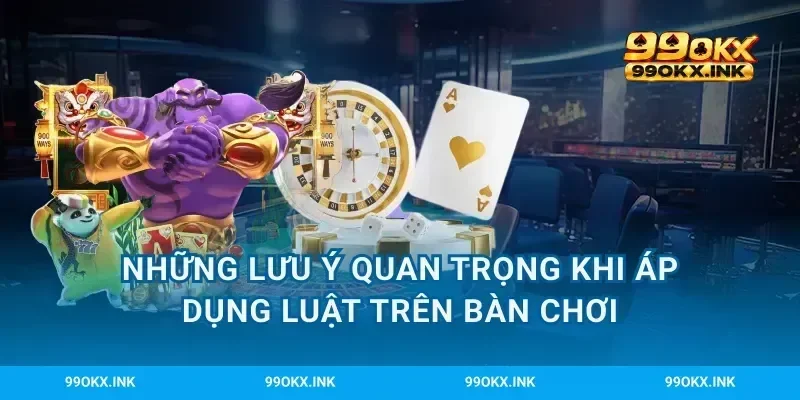 Những lưu ý quan trọng khi áp dụng luật trên bàn chơi