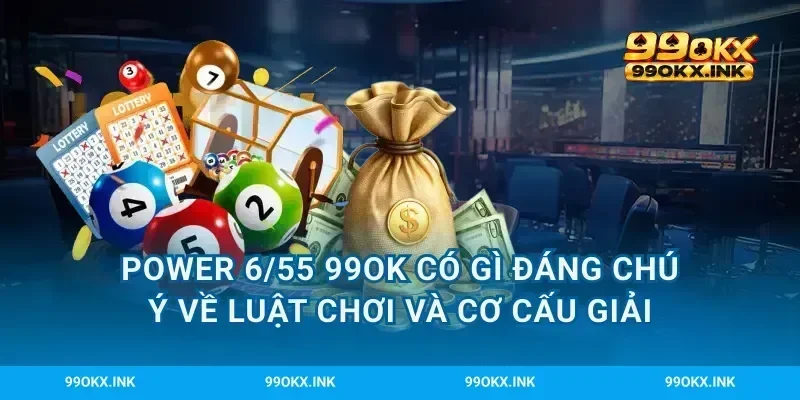 Power 6/55 99OK có gì đáng chú ý về luật chơi và cơ cấu giải